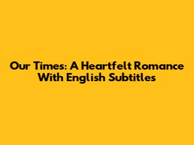Our Times: A Heartfelt Romance With English Subtitles