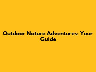 Outdoor Nature Adventures: Your Guide