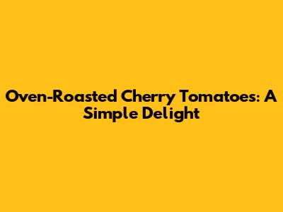 Oven-Roasted Cherry Tomatoes: A Simple Delight