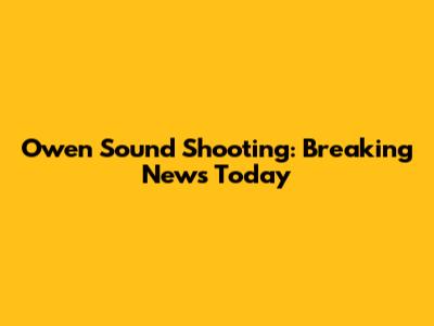 Owen Sound Shooting: Breaking News Today
