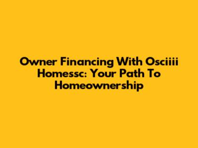 Owner Financing With Osciiii Homessc: Your Path To Homeownership
