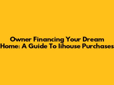 Owner Financing Your Dream Home: A Guide To Iihouse Purchases