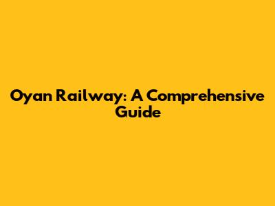 Oyan Railway: A Comprehensive Guide