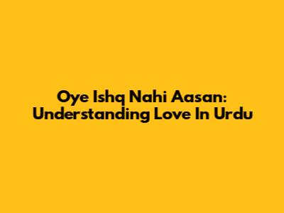 Oye Ishq Nahi Aasan: Understanding Love In Urdu