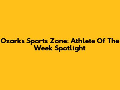 Ozarks Sports Zone: Athlete Of The Week Spotlight