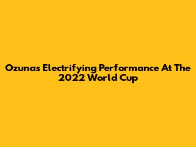 Ozuna's Electrifying Performance At The 2022 World Cup