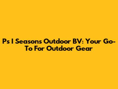 P's I Seasons Outdoor BV: Your Go-To For Outdoor Gear