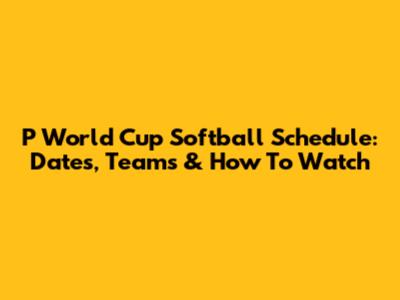 P World Cup Softball Schedule: Dates, Teams & How To Watch
