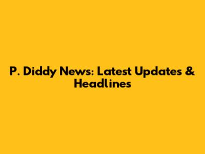 P. Diddy News: Latest Updates & Headlines