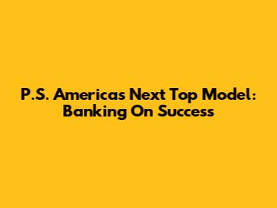 P.S. America's Next Top Model: Banking On Success
