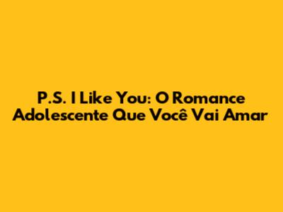 P.S. I Like You: O Romance Adolescente Que Você Vai Amar