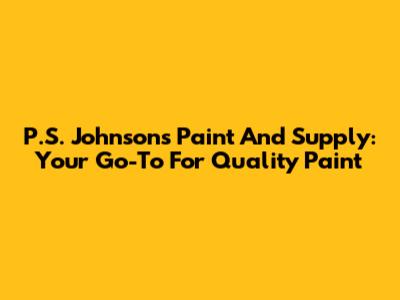 P.S. Johnson's Paint And Supply: Your Go-To For Quality Paint