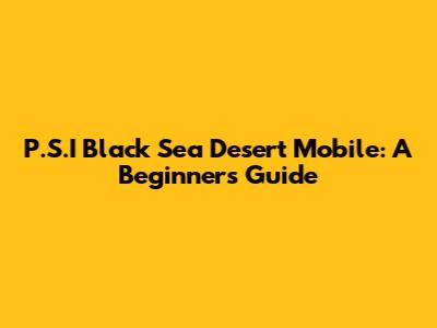 P.S.I Black Sea Desert Mobile: A Beginner's Guide
