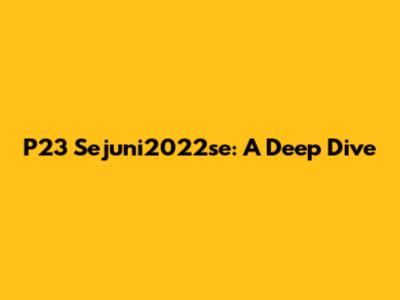 P23 Sejuni2022se: A Deep Dive