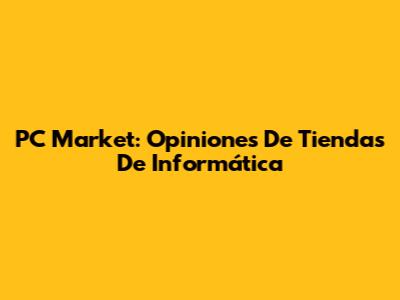 PC Market: Opiniones De Tiendas De Informática