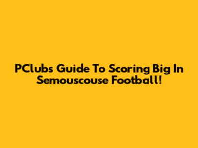 PClub's Guide To Scoring Big In Semouscouse Football!