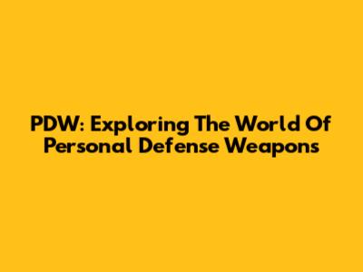 PDW: Exploring The World Of Personal Defense Weapons