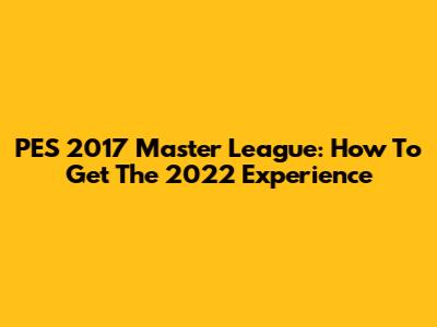 PES 2017 Master League: How To Get The 2022 Experience