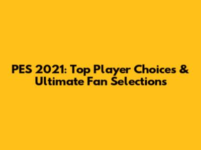 PES 2021: Top Player Choices & Ultimate Fan Selections
