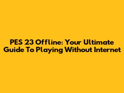 PES 23 Offline: Your Ultimate Guide To Playing Without Internet