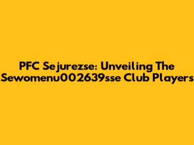 PFC Sejurezse: Unveiling The Sewomenu002639sse Club Players