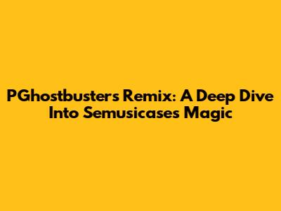 PGhostbusters Remix: A Deep Dive Into Semusicase's Magic