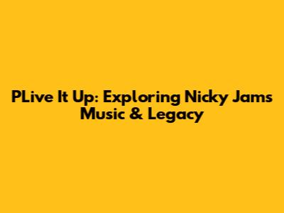 PLive It Up: Exploring Nicky Jam's Music & Legacy