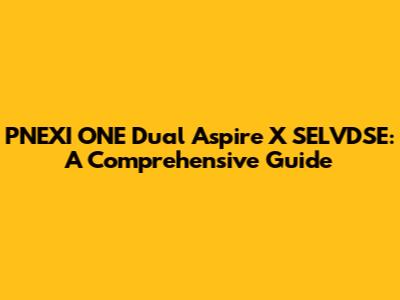 PNEXI ONE Dual Aspire X SELVDSE: A Comprehensive Guide