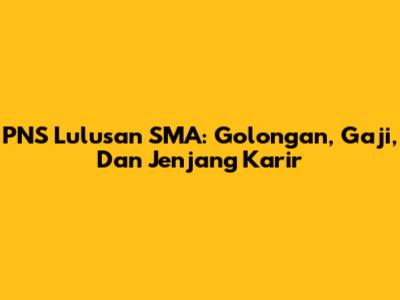 PNS Lulusan SMA: Golongan, Gaji, Dan Jenjang Karir