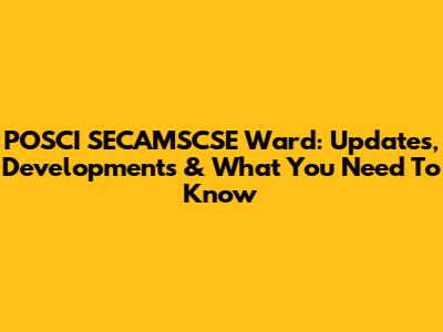 POSCI SECAMSCSE Ward: Updates, Developments & What You Need To Know