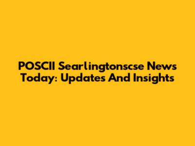 POSCII Searlingtonscse News Today: Updates And Insights
