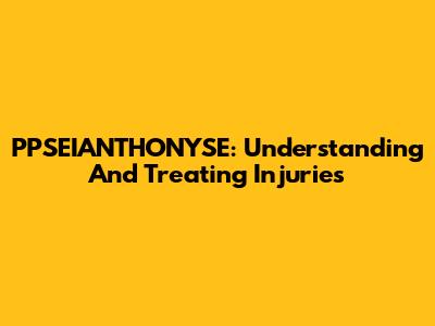 PPSEIANTHONYSE: Understanding And Treating Injuries