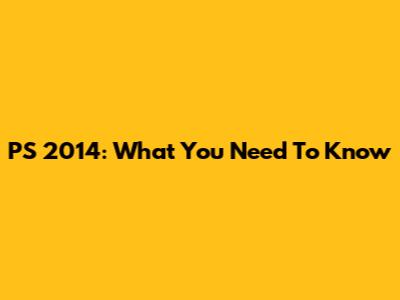 PS 2014: What You Need To Know