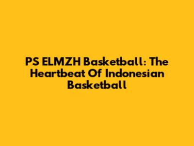 PS ELMZH Basketball: The Heartbeat Of Indonesian Basketball