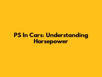 PS In Cars: Understanding Horsepower