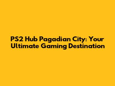 PS2 Hub Pagadian City: Your Ultimate Gaming Destination