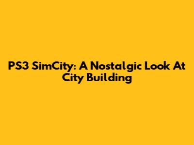 PS3 SimCity: A Nostalgic Look At City Building
