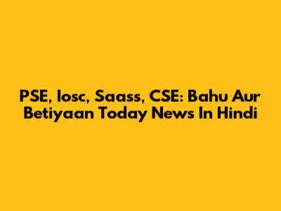 PSE, Iosc, Saass, CSE: Bahu Aur Betiyaan Today News In Hindi
