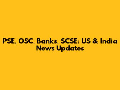 PSE, OSC, Banks, SCSE: US & India News Updates