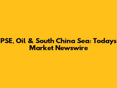 PSE, Oil & South China Sea: Today's Market Newswire