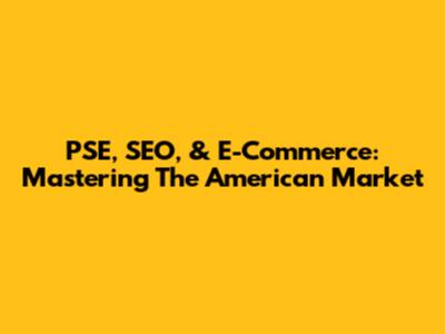 PSE, SEO, & E-Commerce: Mastering The American Market