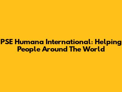 PSE Humana International: Helping People Around The World