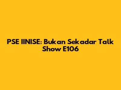 PSE IINISE: Bukan Sekadar Talk Show E106
