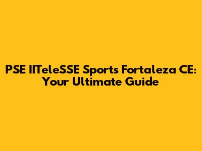 PSE IITeleSSE Sports Fortaleza CE: Your Ultimate Guide