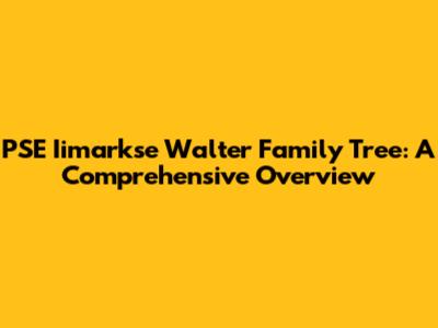 PSE Iimarkse Walter Family Tree: A Comprehensive Overview