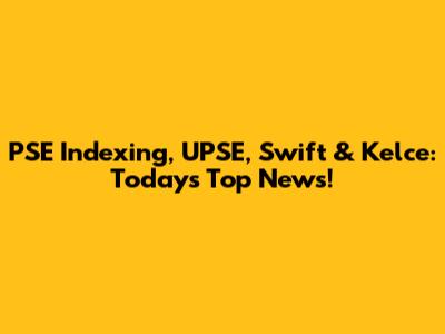 PSE Indexing, UPSE, Swift & Kelce: Today's Top News!