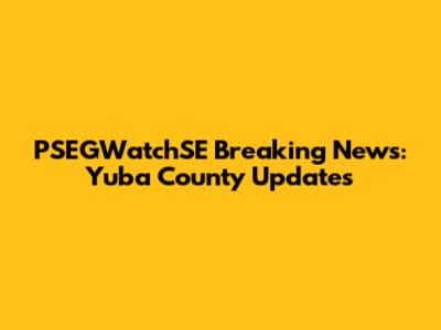 PSEGWatchSE Breaking News: Yuba County Updates
