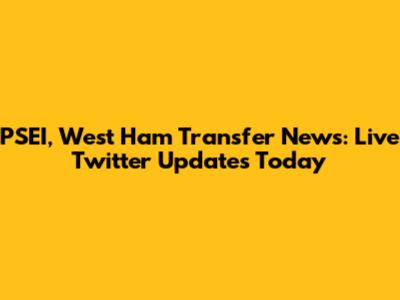 PSEI, West Ham Transfer News: Live Twitter Updates Today