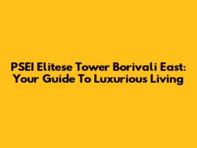 PSEI Elitese Tower Borivali East: Your Guide To Luxurious Living