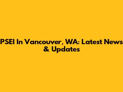 PSEI In Vancouver, WA: Latest News & Updates